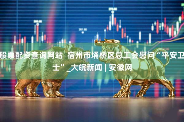 股票配资查询网站  宿州市埇桥区总工会慰问“平安卫士”_大皖新闻 | 安徽网