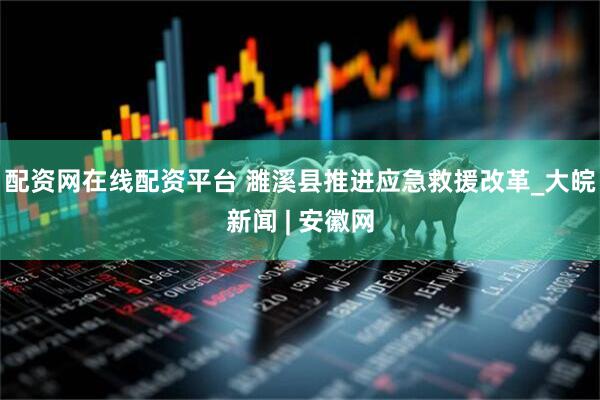 配资网在线配资平台 濉溪县推进应急救援改革_大皖新闻 | 安徽网