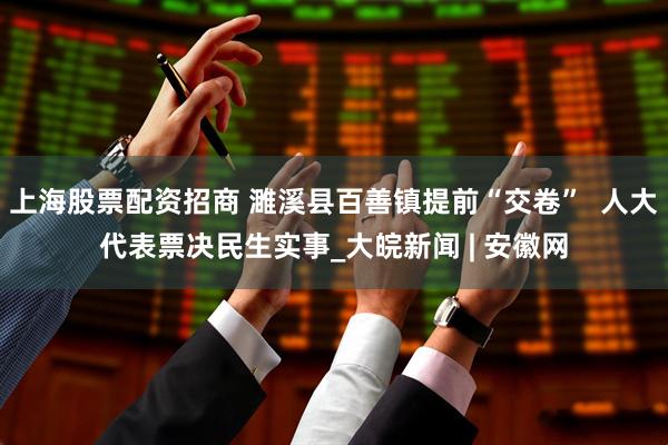 上海股票配资招商 濉溪县百善镇提前“交卷”  人大代表票决民生实事_大皖新闻 | 安徽网