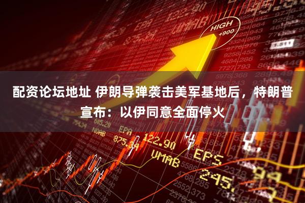 配资论坛地址 伊朗导弹袭击美军基地后，特朗普宣布：以伊同意全面停火