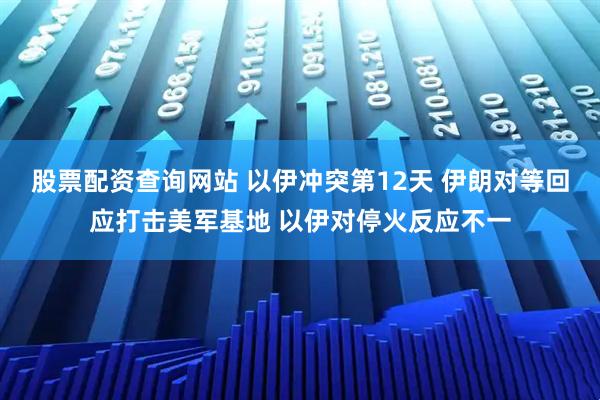 股票配资查询网站 以伊冲突第12天 伊朗对等回应打击美军基地 以伊对停火反应不一