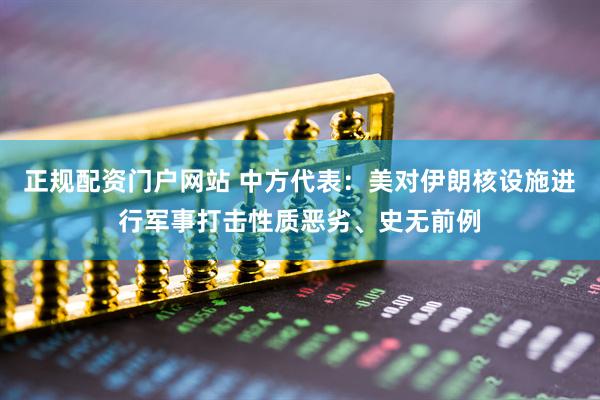 正规配资门户网站 中方代表：美对伊朗核设施进行军事打击性质恶劣、史无前例