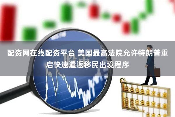 配资网在线配资平台 美国最高法院允许特朗普重启快速遣返移民出境程序