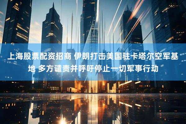 上海股票配资招商 伊朗打击美国驻卡塔尔空军基地 多方谴责并呼吁停止一切军事行动
