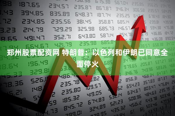 郑州股票配资网 特朗普：以色列和伊朗已同意全面停火