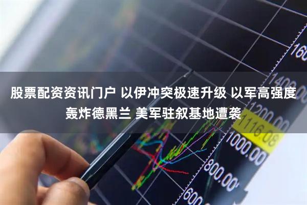 股票配资资讯门户 以伊冲突极速升级 以军高强度轰炸德黑兰 美军驻叙基地遭袭