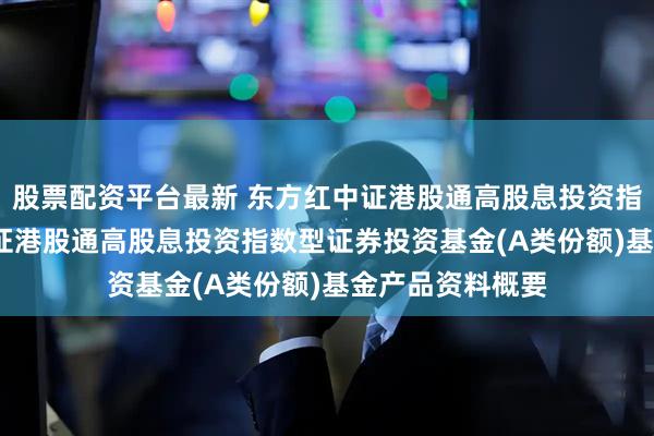 股票配资平台最新 东方红中证港股通高股息投资指数A: 东方红中证港股通高股息投资指数型证券投资基金(A类份额)基金产品资料概要