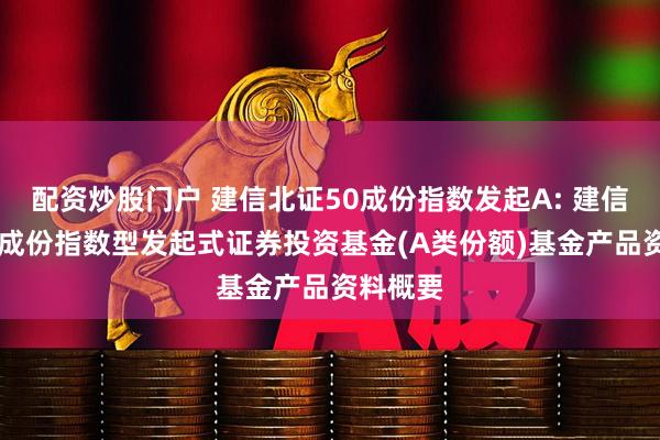 配资炒股门户 建信北证50成份指数发起A: 建信北证50成份指数型发起式证券投资基金(A类份额)基金产品资料概要