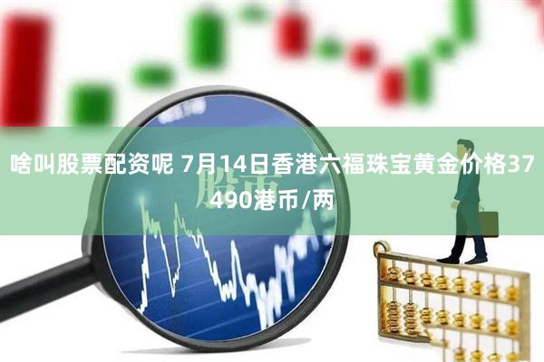 啥叫股票配资呢 7月14日香港六福珠宝黄金价格37490港币/两