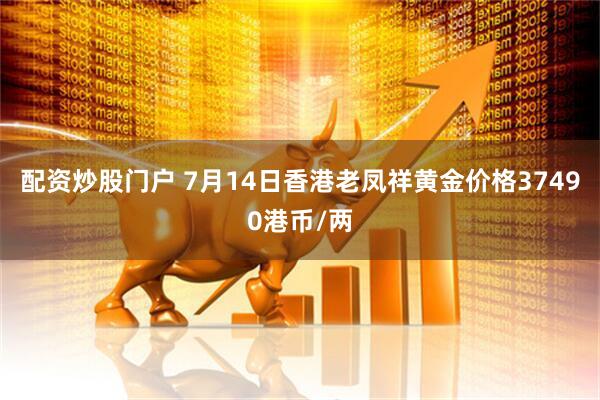 配资炒股门户 7月14日香港老凤祥黄金价格37490港币/两