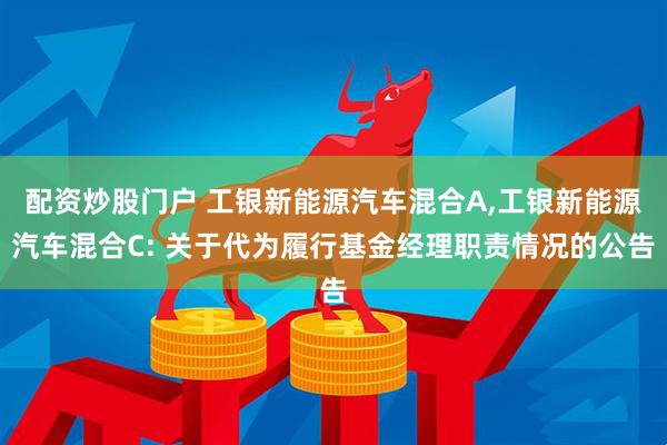 配资炒股门户 工银新能源汽车混合A,工银新能源汽车混合C: 关于代为履行基金经理职责情况的公告