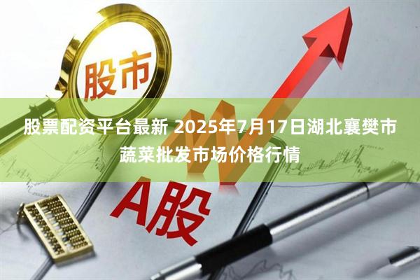 股票配资平台最新 2025年7月17日湖北襄樊市蔬菜批发市场价格行情