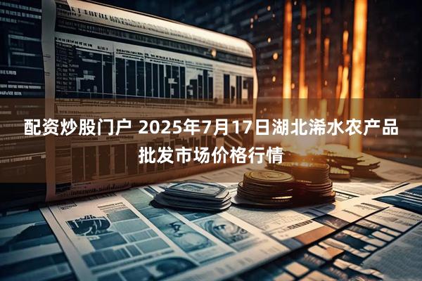 配资炒股门户 2025年7月17日湖北浠水农产品批发市场价格行情