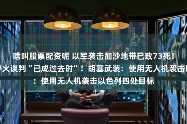 啥叫股票配资呢 以军袭击加沙地带已致73死！以总理：加沙停火谈判“已成过去时”！胡塞武装：使用无人机袭击以色列四处目标
