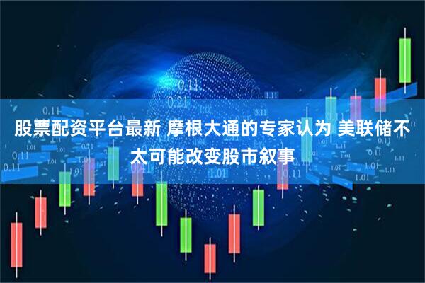 股票配资平台最新 摩根大通的专家认为 美联储不太可能改变股市叙事