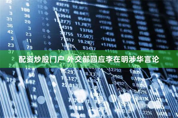 配资炒股门户 外交部回应李在明涉华言论
