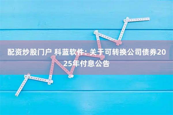 配资炒股门户 科蓝软件: 关于可转换公司债券2025年付息公告