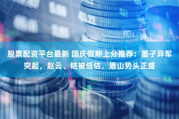 股票配资平台最新 国庆假期上分推荐：墨子异军突起，赵云、铠被低估，盾山势头正盛