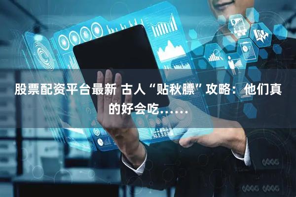 股票配资平台最新 古人“贴秋膘”攻略：他们真的好会吃……