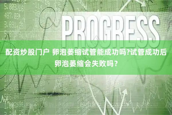 配资炒股门户 卵泡萎缩试管能成功吗?试管成功后卵泡萎缩会失败吗？