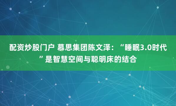 配资炒股门户 慕思集团陈文泽：“睡眠3.0时代”是智慧空间与聪明床的结合