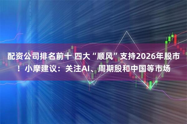 配资公司排名前十 四大“顺风”支持2026年股市！小摩建议：关注AI、周期股和中国等市场