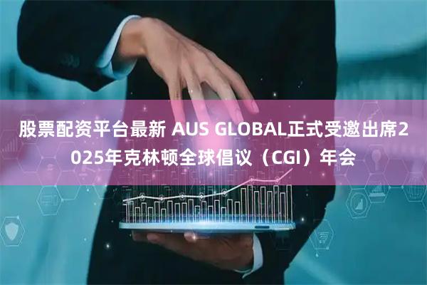 股票配资平台最新 AUS GLOBAL正式受邀出席2025年克林顿全球倡议(CGI)年会
