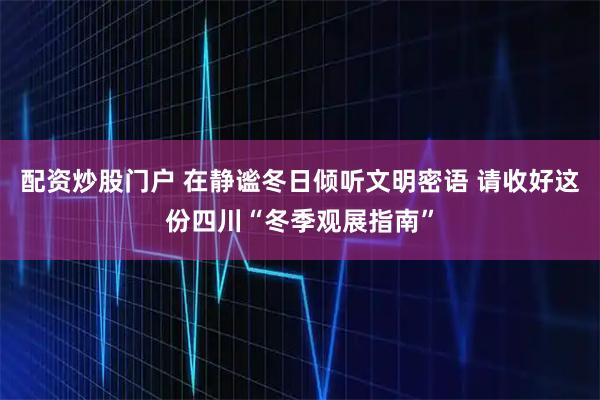 配资炒股门户 在静谧冬日倾听文明密语 请收好这份四川“冬季观展指南”