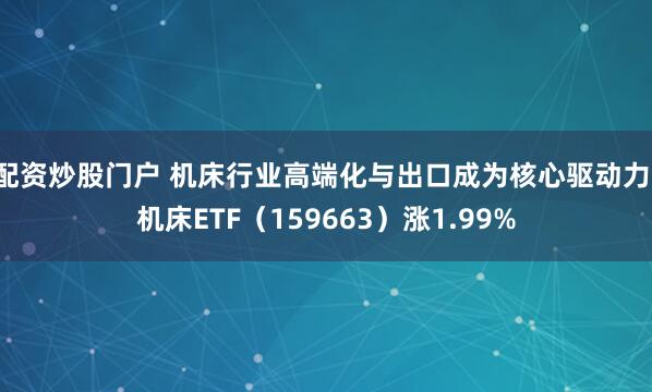 配资炒股门户 机床行业高端化与出口成为核心驱动力，机床ETF（159663）涨1.99%