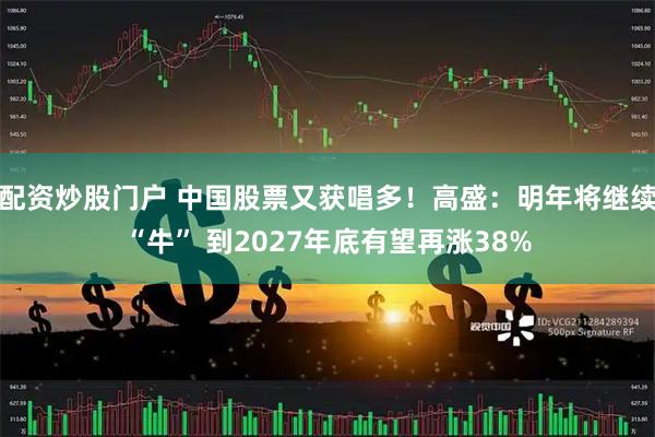 配资炒股门户 中国股票又获唱多!高盛:明年将继续“牛” 到2027年底有望再涨38%