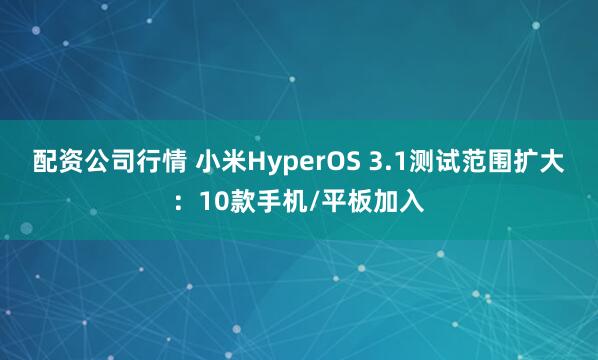 配资公司行情 小米HyperOS 3.1测试范围扩大：10款手机/平板加入